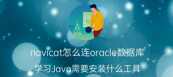 navicat怎么连oracle数据库 学习Java需要安装什么工具？